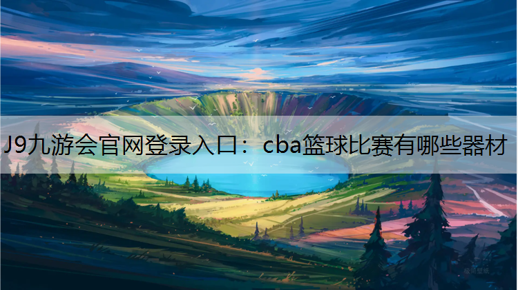 J9九游会官网登录入口：cba篮球比赛有哪些器材