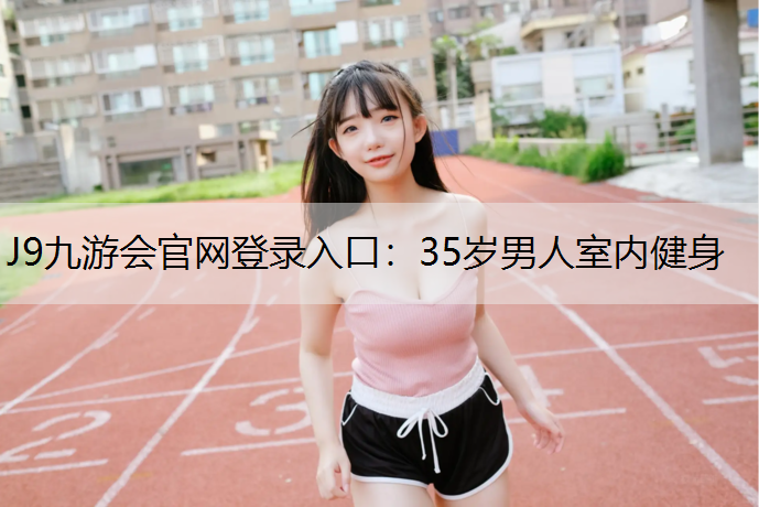 J9九游会官网登录入口：35岁男人室内健身