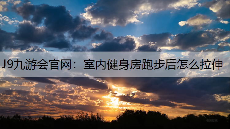 J9九游会官网：室内健身房跑步后怎么拉伸