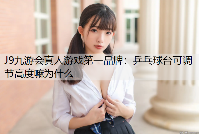 J9九游会真人游戏第一品牌：乒乓球台可调节高度嘛为什么