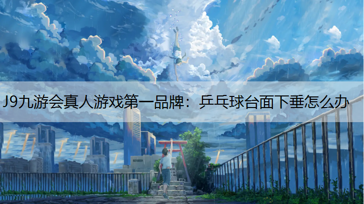 J9九游会真人游戏第一品牌：乒乓球台面下垂怎么办
