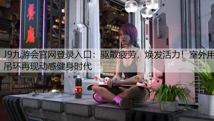 J9九游会官网登录入口：驱散疲劳，焕发活力！室外用吊环再现动感健身时代
