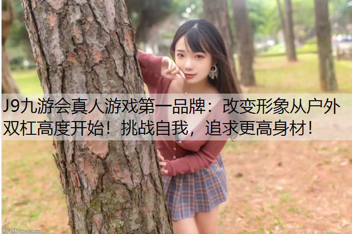 J9九游会真人游戏第一品牌：改变形象从户外双杠高度开始！挑战自我，追求更高身材！