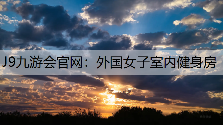 J9九游会官网：外国女子室内健身房