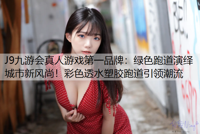 J9九游会真人游戏第一品牌：绿色跑道演绎城市新风尚！彩色透水塑胶跑道引领潮流