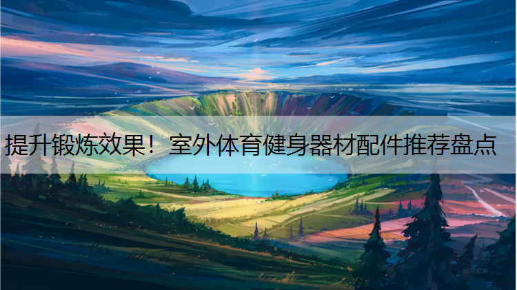 提升锻炼效果！室外体育健身器材配件推荐盘点
