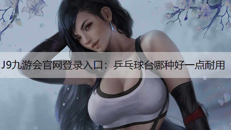 J9九游会官网登录入口：乒乓球台哪种好一点耐用