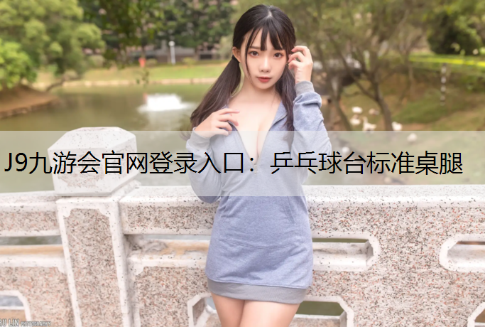J9九游会官网登录入口：乒乓球台标准桌腿