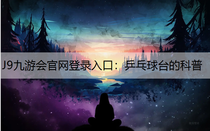J9九游会官网登录入口：乒乓球台的科普