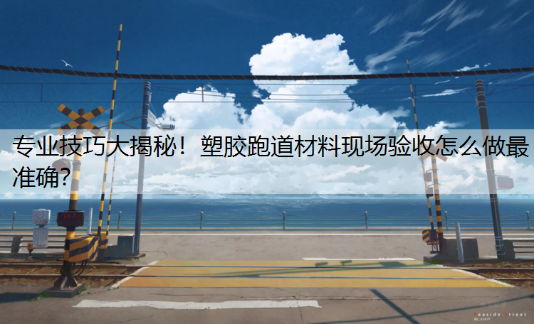 专业技巧大揭秘！塑胶跑道材料现场验收怎么做最准确？