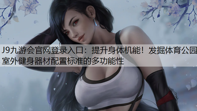 提升身体机能！发掘体育公园室外健身器材配置标准的多功能性